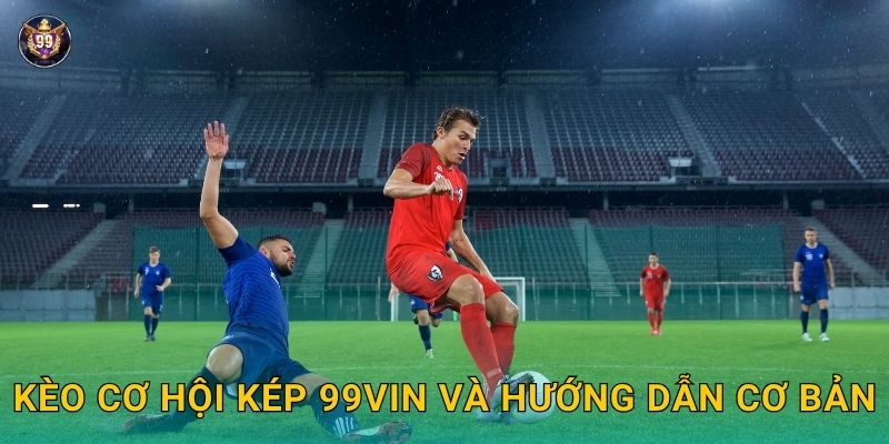 Kèo cơ hội kép 99vin và hướng dẫn cơ bản